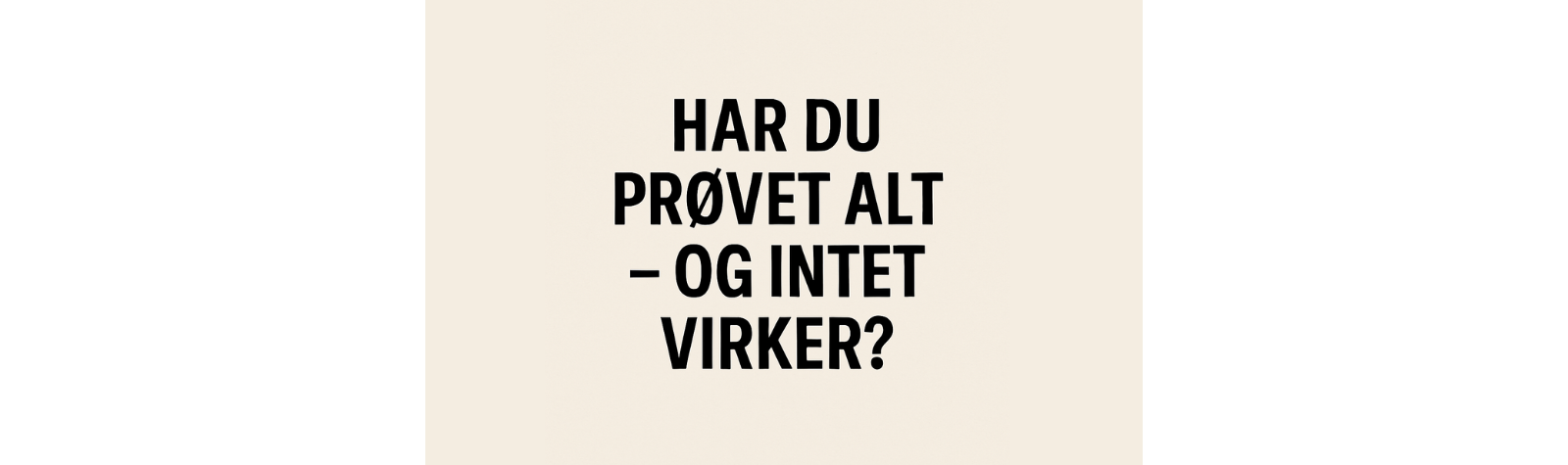 “Jeg har prøvet alt – men intet virker…”