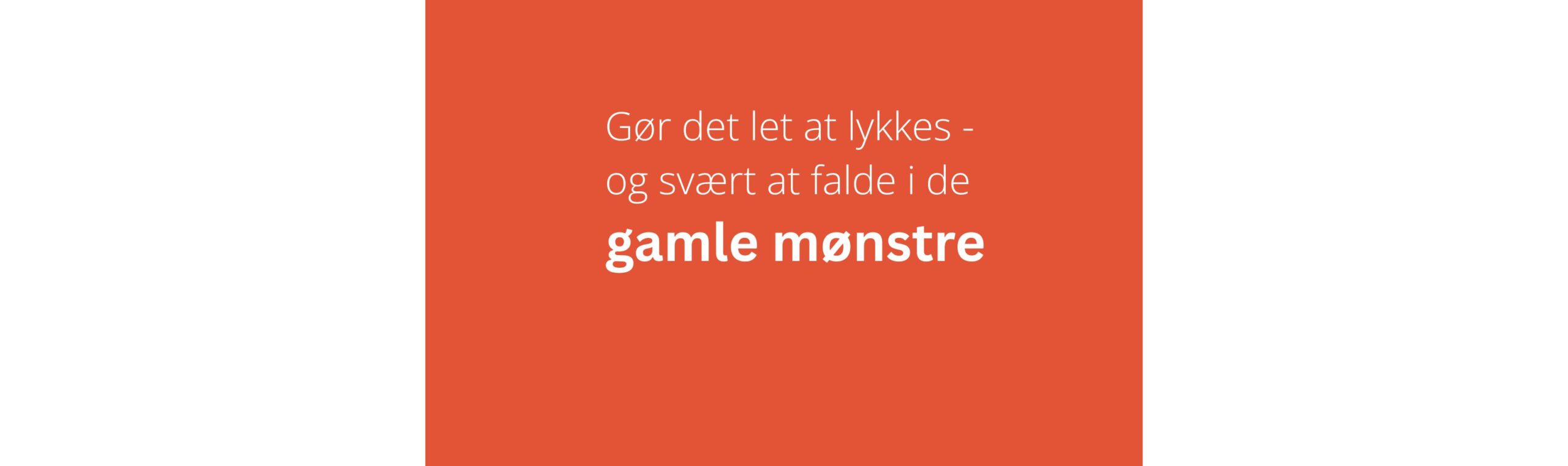 Gør det let at lykkes – og svært at falde i de gamle mønstre